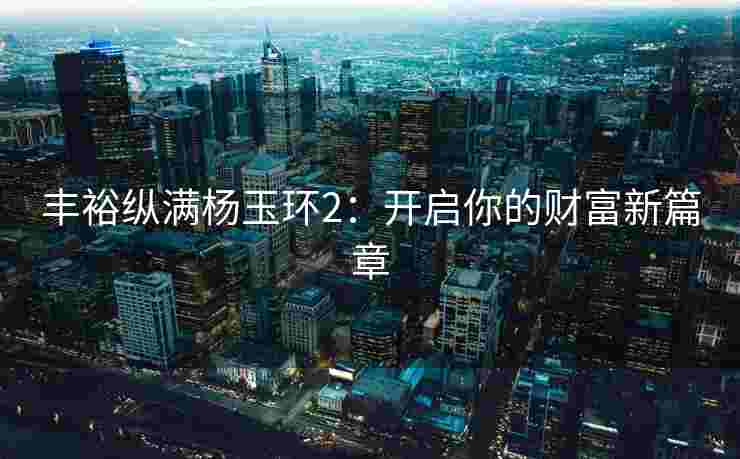 丰裕纵满杨玉环2:开启你的财富新篇章 丰裕纵满杨玉环2:开启你的财富新篇章