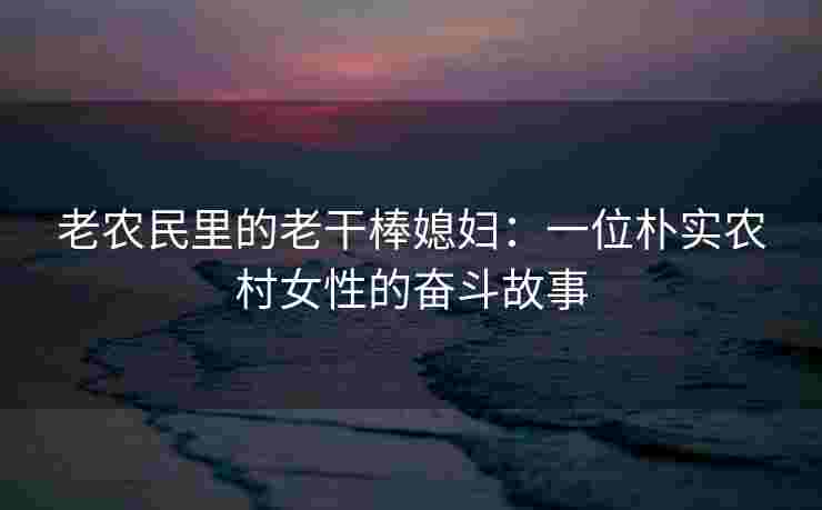 老农民里的老干棒媳妇:一位朴实农村女性的奋斗故事 老农民里的老干棒媳妇:一位朴实农村女性的奋斗故事