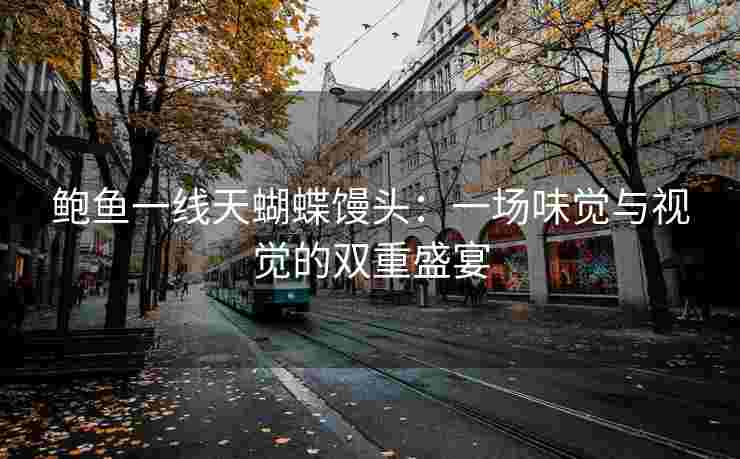 鲍鱼一线天蝴蝶馒头:一场味觉与视觉的双重盛宴 鲍鱼一线天蝴蝶馒头:一场味觉与视觉的双重盛宴