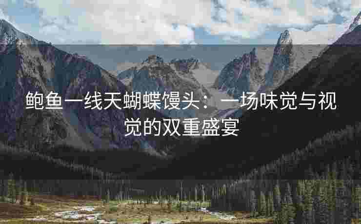鲍鱼一线天蝴蝶馒头:一场味觉与视觉的双重盛宴 鲍鱼一线天蝴蝶馒头:一场味觉与视觉的双重盛宴