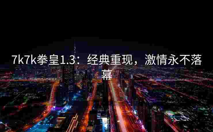 7k7k拳皇1.3：经典重现，激情永不落幕