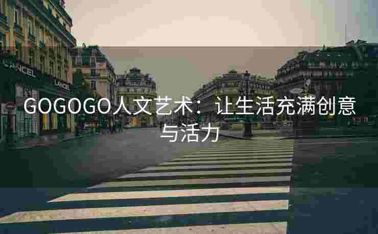 GOGOGO人文艺术：让生活充满创意与活力