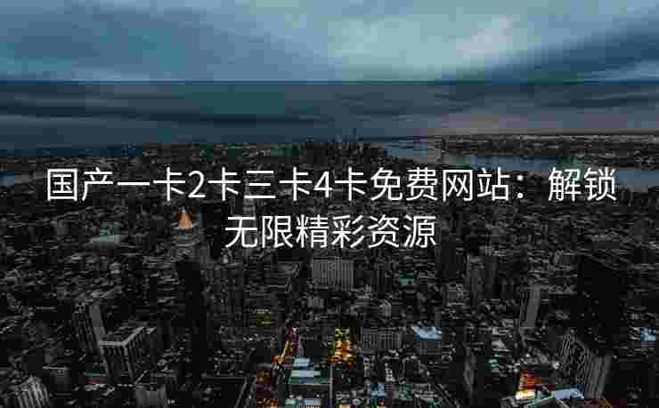 国产一卡2卡三卡4卡免费网站：解锁无限精彩资源