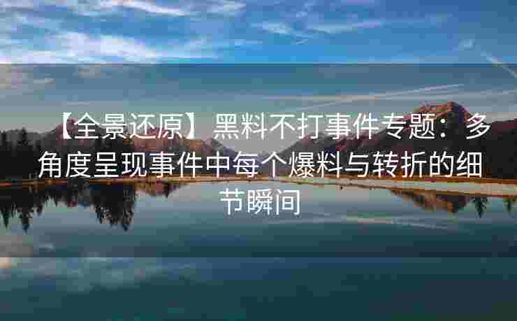 【全景还原】黑料不打事件专题:多角度呈现事件中每个爆料与转折的细节瞬间 【全景还原】黑料不打事件专题:多角度呈现事件中每个爆料与转折的细节瞬间