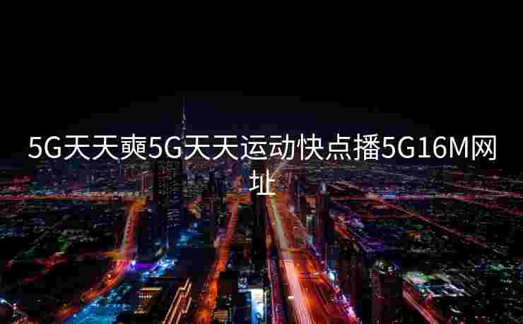 5G天天奭5G天天运动快点播5G16M网址 5G天天奭5G天天运动快点播5G16M网址