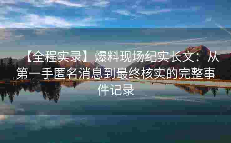 【全程实录】爆料现场纪实长文：从第一手匿名消息到最终核实的完整事件记录