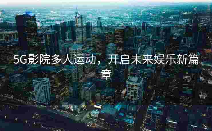 5G影院多人运动，开启未来娱乐新篇章