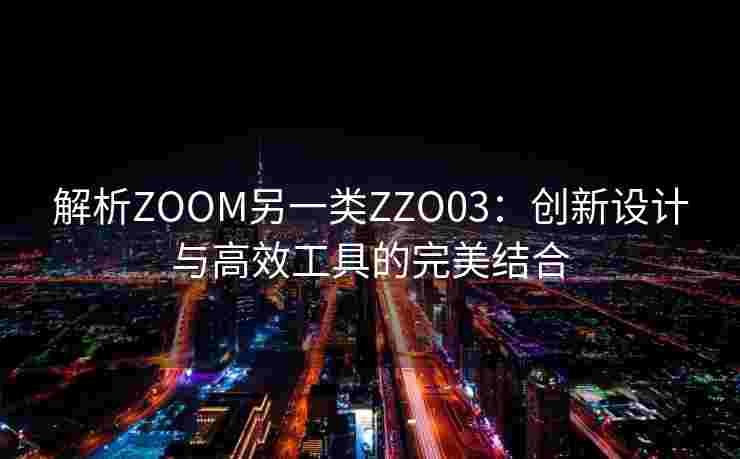 解析ZOOM另一类ZZO03：创新设计与高效工具的完美结合
