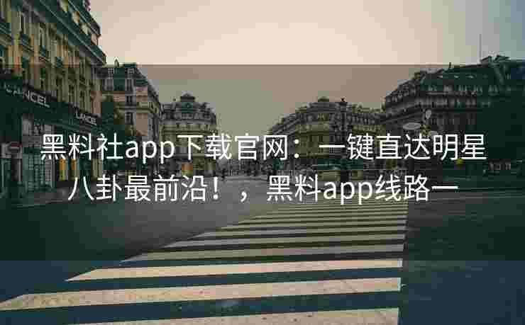 黑料社app下载官网:一键直达明星八卦最前沿!,黑料app线路一 黑料社app下载官网:一键直达明星八卦最前沿!,黑料app线路一