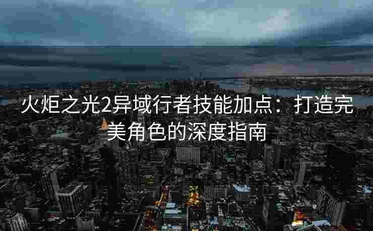 火炬之光2异域行者技能加点:打造完美角色的深度指南 火炬之光2异域行者技能加点:打造完美角色的深度指南