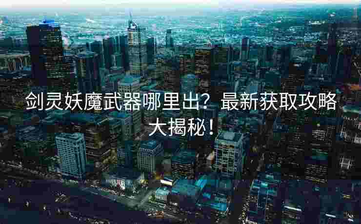 剑灵妖魔武器哪里出？最新获取攻略大揭秘！