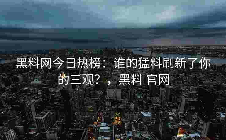 黑料网今日热榜：谁的猛料刷新了你的三观？，黑料 官网