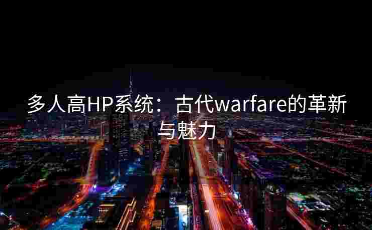 多人高HP系统：古代warfare的革新与魅力