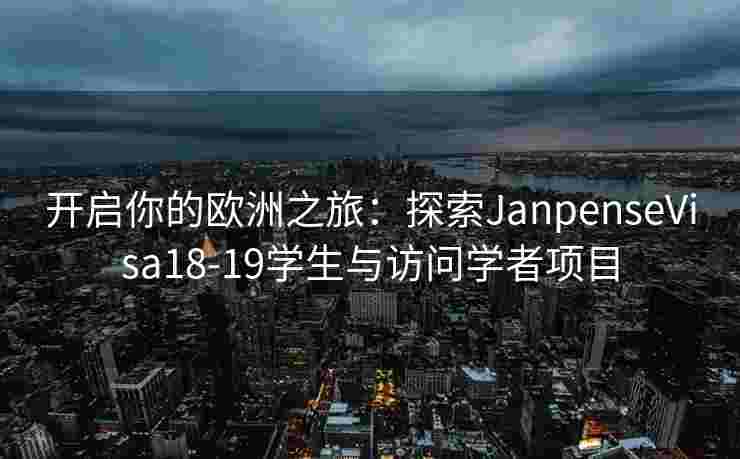 开启你的欧洲之旅：探索JanpenseVisa18-19学生与访问学者项目