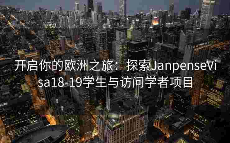 开启你的欧洲之旅：探索JanpenseVisa18-19学生与访问学者项目