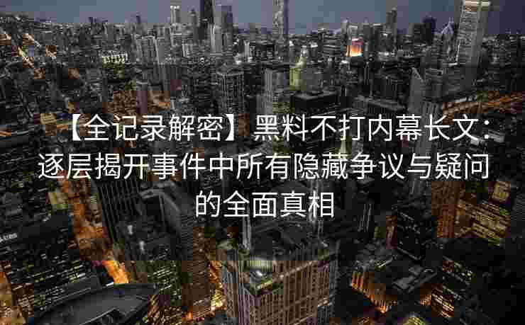 【全记录解密】黑料不打内幕长文：逐层揭开事件中所有隐藏争议与疑问的全面真相