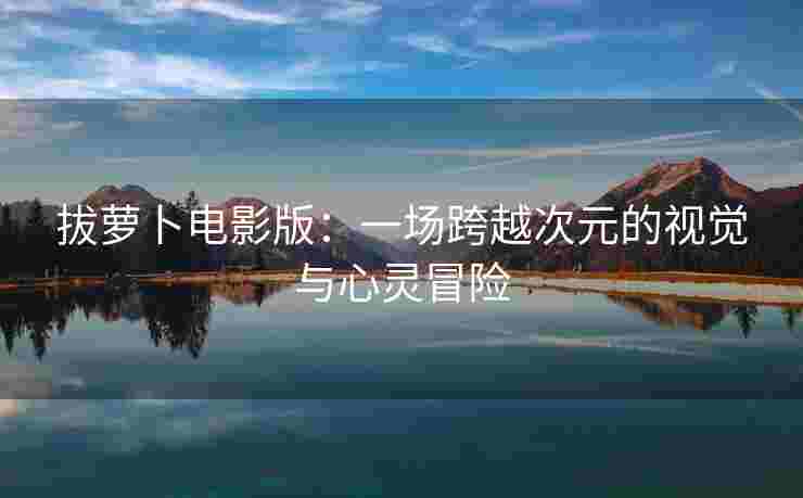 拔萝卜电影版：一场跨越次元的视觉与心灵冒险