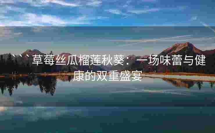 ```草莓丝瓜榴莲秋葵：一场味蕾与健康的双重盛宴