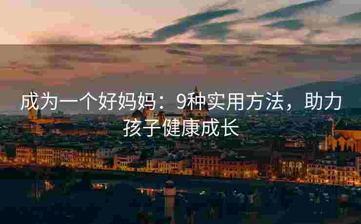 成为一个好妈妈:9种实用方法,助力孩子健康成长 成为一个好妈妈:9种实用方法,助力孩子健康成长
