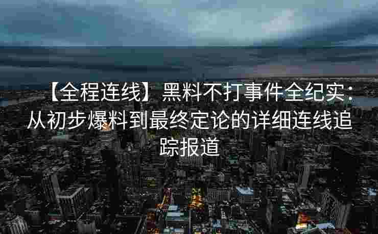【全程连线】黑料不打事件全纪实：从初步爆料到最终定论的详细连线追踪报道