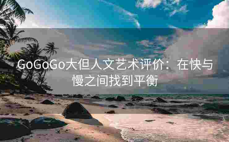 GoGoGo大但人文艺术评价：在快与慢之间找到平衡