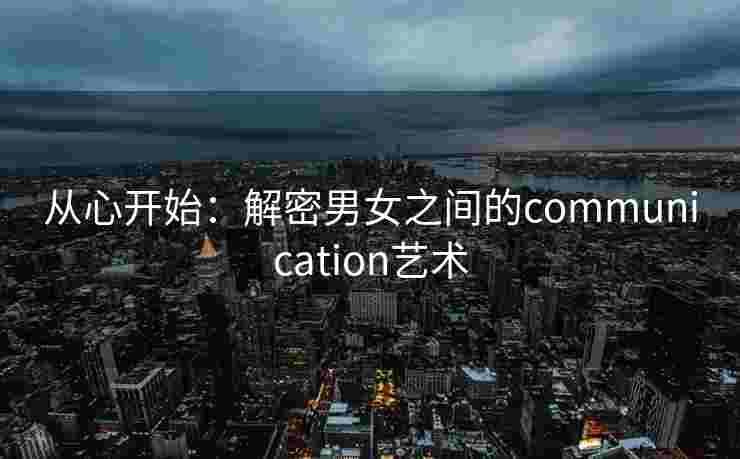 从心开始：解密男女之间的communication艺术
