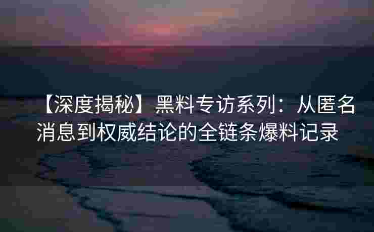 【深度揭秘】黑料专访系列：从匿名消息到权威结论的全链条爆料记录