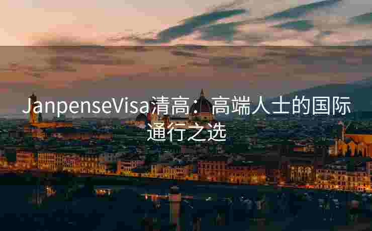 JanpenseVisa清高：高端人士的国际通行之选