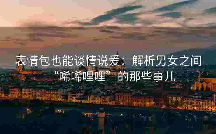 表情包也能谈情说爱：解析男女之间“唏唏哩哩”的那些事儿
