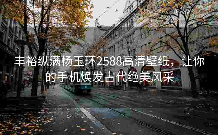 丰裕纵满杨玉环2588高清壁纸，让你的手机焕发古代绝美风采