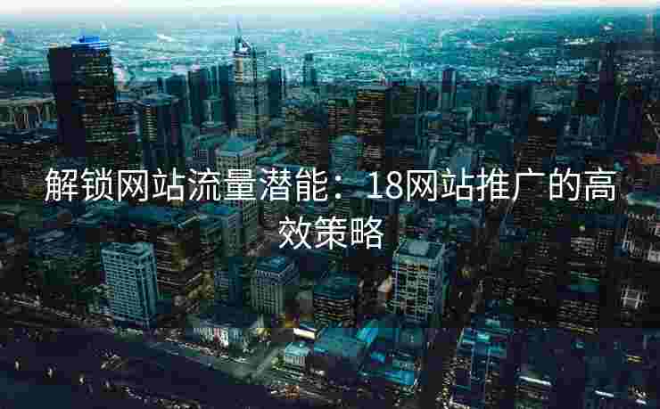 解锁网站流量潜能：18网站推广的高效策略
