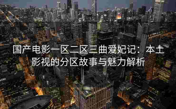 国产电影一区二区三曲爱妃记:本土影视的分区故事与魅力解析 国产电影一区二区三曲爱妃记:本土影视的分区故事与魅力解析