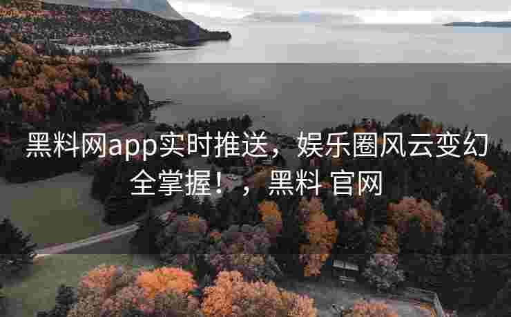 黑料网app实时推送,娱乐圈风云变幻全掌握!,黑料 官网 黑料网app实时推送,娱乐圈风云变幻全掌握!,黑料 官网