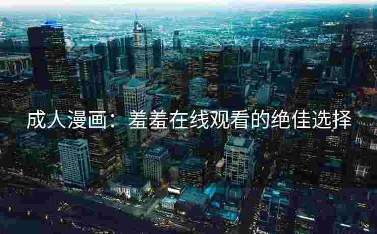 成人漫画：羞羞在线观看的绝佳选择