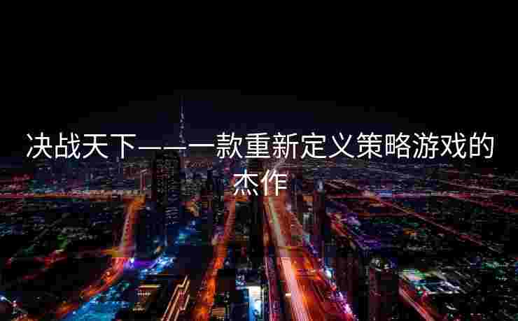 决战天下——一款重新定义策略游戏的杰作