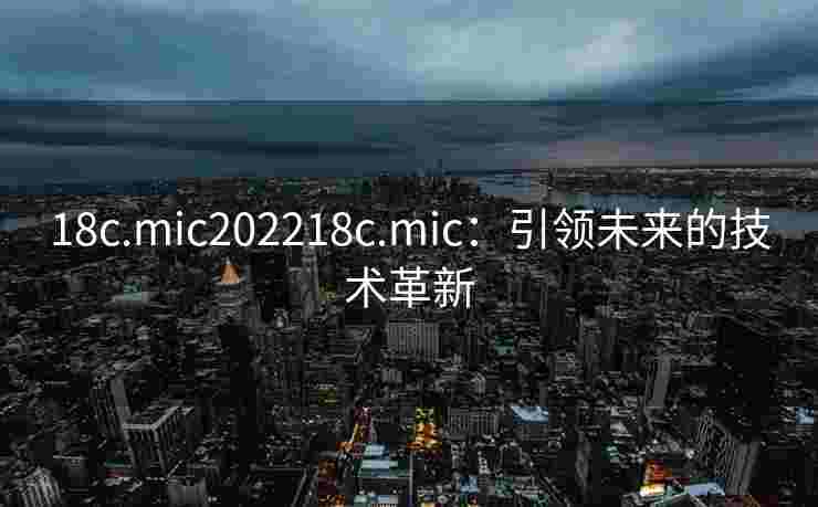 18c.mic202218c.mic：引领未来的技术革新