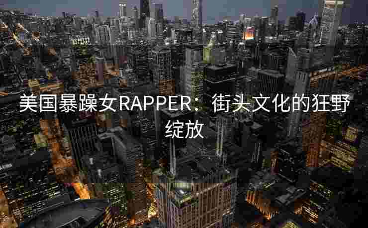 美国暴躁女RAPPER：街头文化的狂野绽放